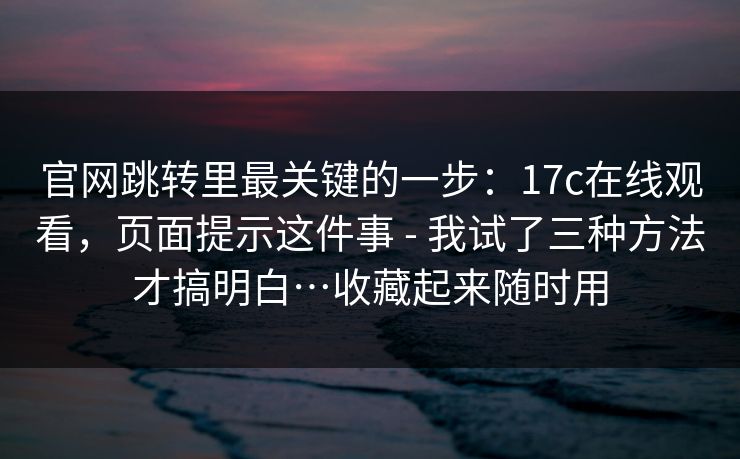 官网跳转里最关键的一步:17c在线观看,页面提示这件事 - 我试了三种方法才搞明白…收藏起来随时用 官网跳转里最关键的一步:17c在线观看,页面提示这件事 - 我试了三种方法才搞明白…收藏起来随时用