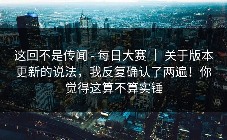 这回不是传闻 - 每日大赛 ｜ 关于版本更新的说法，我反复确认了两遍！你觉得这算不算实锤