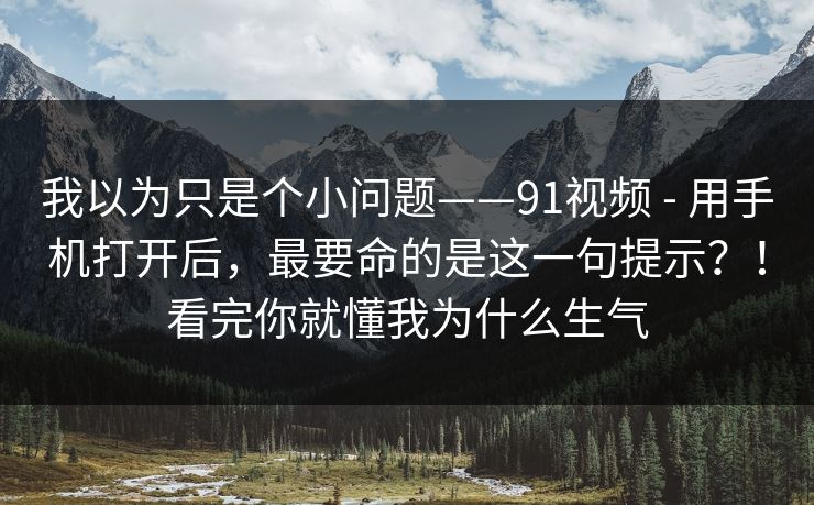 我以为只是个小问题——91视频 - 用手机打开后，最要命的是这一句提示？！看完你就懂我为什么生气