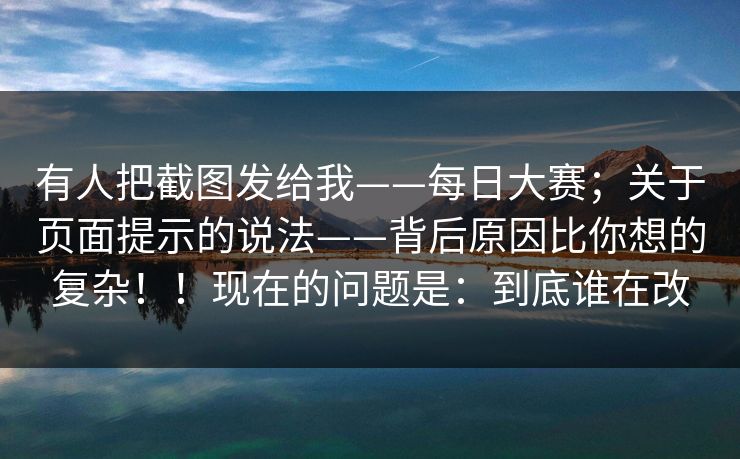 有人把截图发给我——每日大赛；关于页面提示的说法——背后原因比你想的复杂！！现在的问题是：到底谁在改