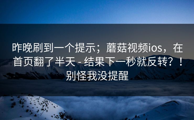 昨晚刷到一个提示;蘑菇视频ios,在首页翻了半天 - 结果下一秒就反转?!别怪我没提醒 昨晚刷到一个提示;蘑菇视频ios,在首页翻了半天 - 结果下一秒就反转?!别怪我没提醒