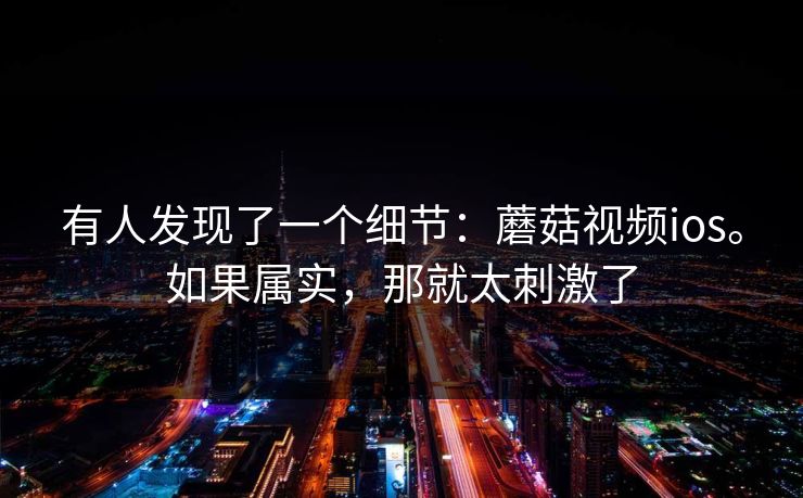 有人发现了一个细节:蘑菇视频ios。如果属实,那就太刺激了 有人发现了一个细节:蘑菇视频ios。如果属实,那就太刺激了
