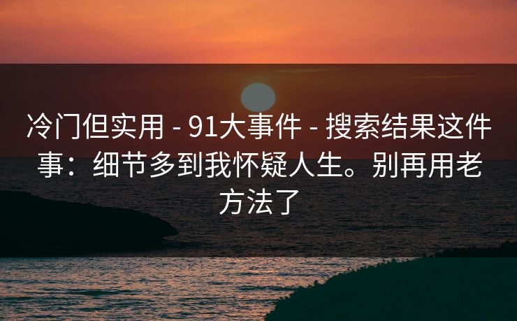 冷门但实用 - 91大事件 - 搜索结果这件事:细节多到我怀疑人生。别再用老方法了 冷门但实用 - 91大事件 - 搜索结果这件事:细节多到我怀疑人生。别再用老方法了