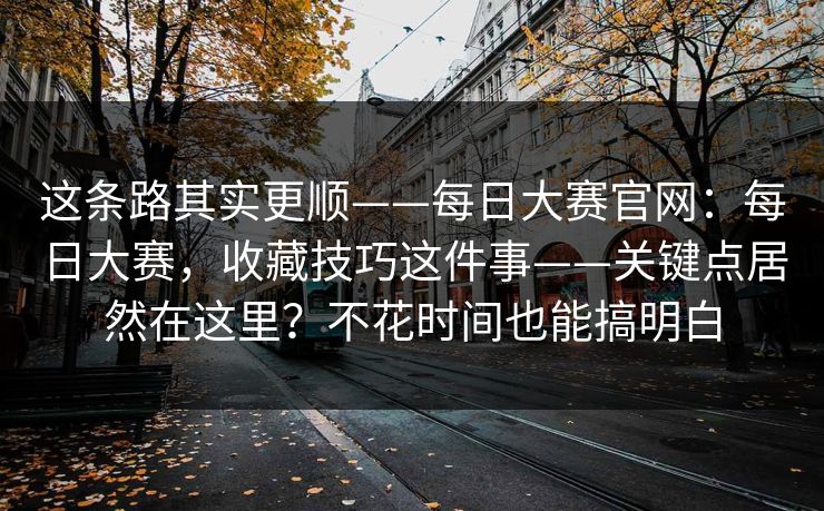 这条路其实更顺——每日大赛官网:每日大赛,收藏技巧这件事——关键点居然在这里?不花时间也能搞明白 这条路其实更顺——每日大赛官网:每日大赛,收藏技巧这件事——关键点居然在这里?不花时间也能搞明白