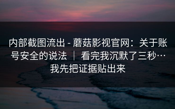 内部截图流出 - 蘑菇影视官网：关于账号安全的说法 ｜ 看完我沉默了三秒…我先把证据贴出来