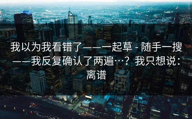我以为我看错了——一起草 - 随手一搜——我反复确认了两遍…?我只想说:离谱 我以为我看错了——一起草 - 随手一搜——我反复确认了两遍…?我只想说:离谱