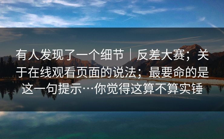 有人发现了一个细节｜反差大赛；关于在线观看页面的说法；最要命的是这一句提示…你觉得这算不算实锤