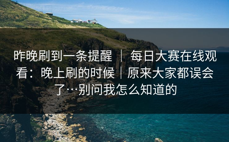 昨晚刷到一条提醒 | 每日大赛在线观看:晚上刷的时候|原来大家都误会了…别问我怎么知道的 昨晚刷到一条提醒 | 每日大赛在线观看:晚上刷的时候|原来大家都误会了…别问我怎么知道的