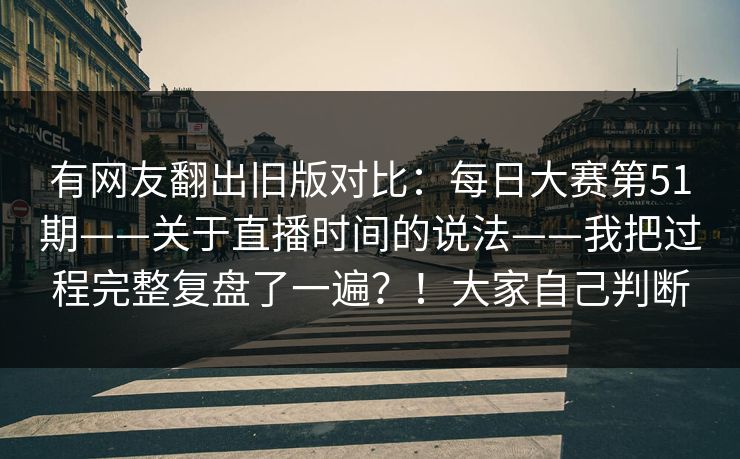 有网友翻出旧版对比：每日大赛第51期——关于直播时间的说法——我把过程完整复盘了一遍？！大家自己判断