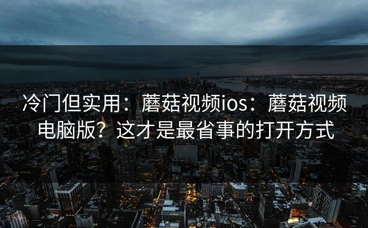 冷门但实用：蘑菇视频ios：蘑菇视频电脑版？这才是最省事的打开方式
