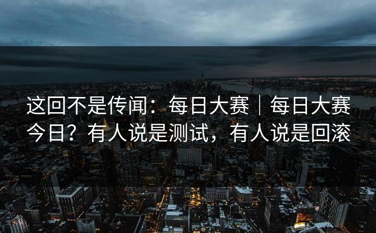 这回不是传闻：每日大赛｜每日大赛今日？有人说是测试，有人说是回滚