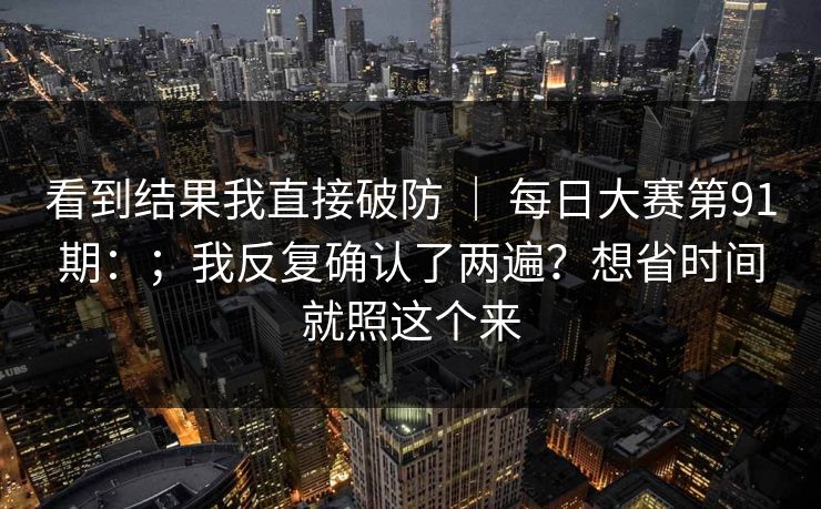 看到结果我直接破防 ｜ 每日大赛第91期：；我反复确认了两遍？想省时间就照这个来
