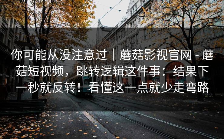 你可能从没注意过|蘑菇影视官网 - 蘑菇短视频,跳转逻辑这件事:结果下一秒就反转!看懂这一点就少走弯路 你可能从没注意过|蘑菇影视官网 - 蘑菇短视频,跳转逻辑这件事:结果下一秒就反转!看懂这一点就少走弯路