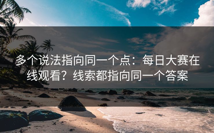 多个说法指向同一个点：每日大赛在线观看？线索都指向同一个答案