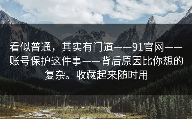 看似普通，其实有门道——91官网——账号保护这件事——背后原因比你想的复杂。收藏起来随时用