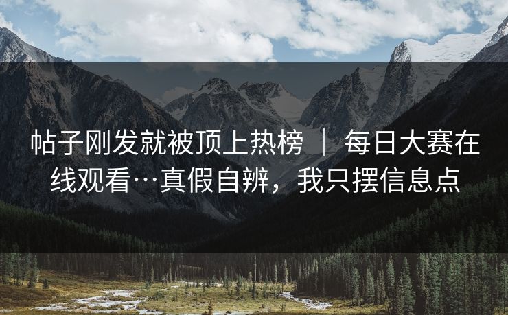 帖子刚发就被顶上热榜 | 每日大赛在线观看…真假自辨,我只摆信息点 帖子刚发就被顶上热榜 | 每日大赛在线观看…真假自辨,我只摆信息点