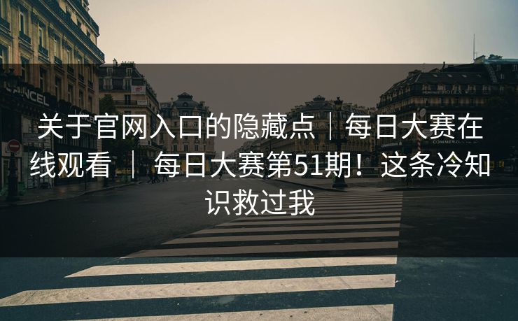 关于官网入口的隐藏点｜每日大赛在线观看 ｜ 每日大赛第51期！这条冷知识救过我