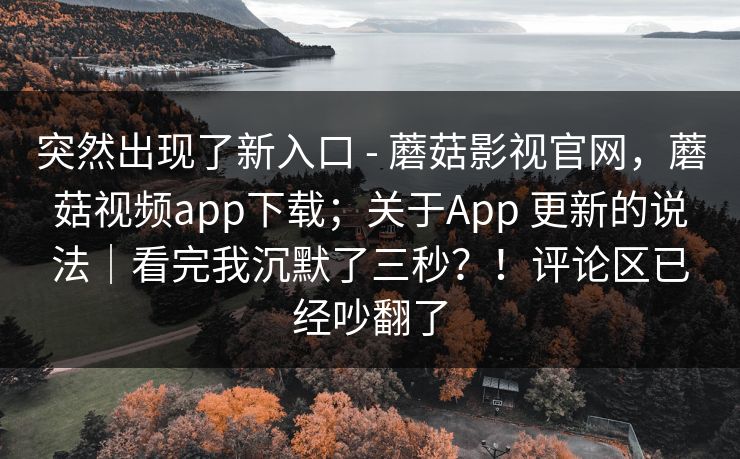 突然出现了新入口 - 蘑菇影视官网,蘑菇视频app下载;关于App 更新的说法|看完我沉默了三秒?!评论区已经吵翻了 突然出现了新入口 - 蘑菇影视官网,蘑菇视频app下载;关于App 更新的说法|看完我沉默了三秒?!评论区已经吵翻了