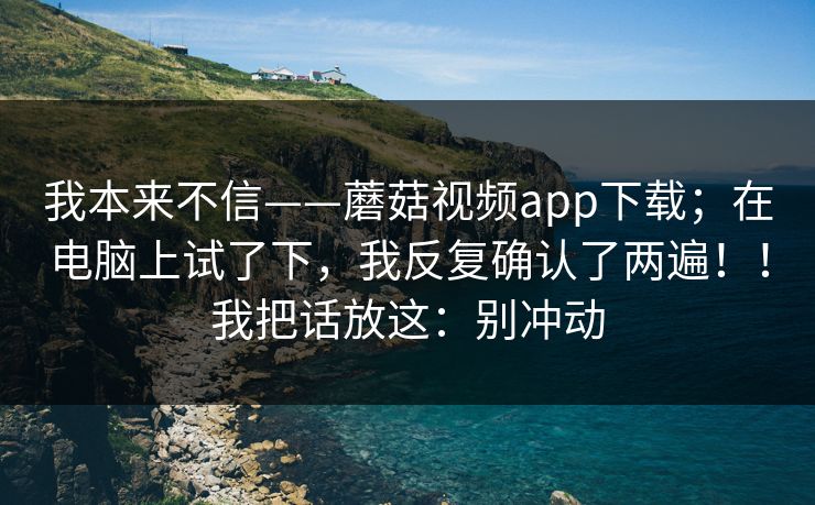 我本来不信——蘑菇视频app下载；在电脑上试了下，我反复确认了两遍！！我把话放这：别冲动