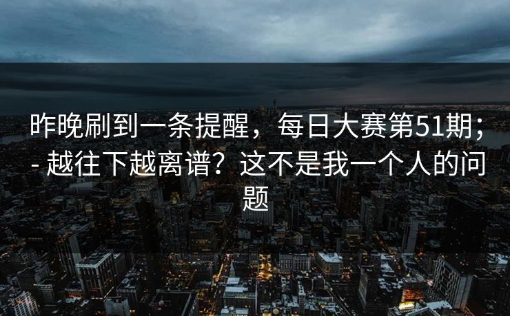 昨晚刷到一条提醒，每日大赛第51期； - 越往下越离谱？这不是我一个人的问题