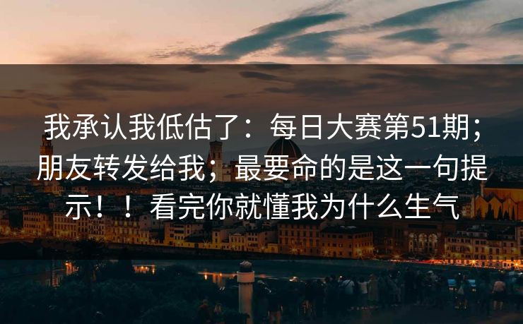 我承认我低估了：每日大赛第51期；朋友转发给我；最要命的是这一句提示！！看完你就懂我为什么生气
