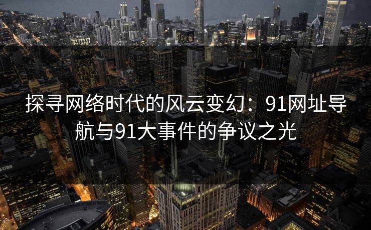 探寻网络时代的风云变幻：91网址导航与91大事件的争议之光
