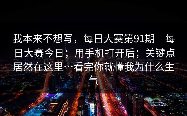 我本来不想写,每日大赛第91期|每日大赛今日;用手机打开后;关键点居然在这里…看完你就懂我为什么生气 我本来不想写,每日大赛第91期|每日大赛今日;用手机打开后;关键点居然在这里…看完你就懂我为什么生气